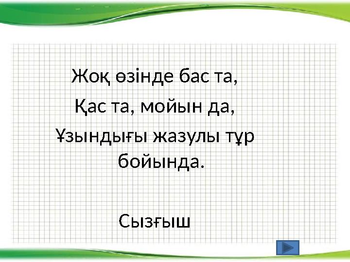 Жоқ өзінде бас та, Қас та, мойын да, Ұзындығы жазулы тұр бойында. Сызғыш