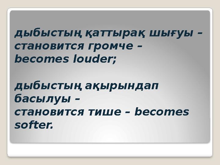 дыбыстың қаттырақ шығуы – становится громче – becomes louder; дыбыстың ақырындап басылуы – становится тише – becomes s