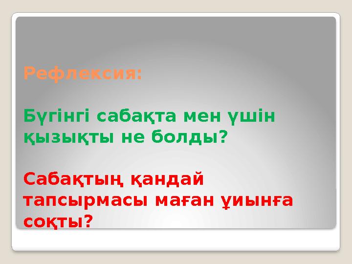 Рефлексия: Бүгінгі сабақта мен үшін қызықты не болды? Сабақтың қандай тапсырмасы маған ұиынға соқты?