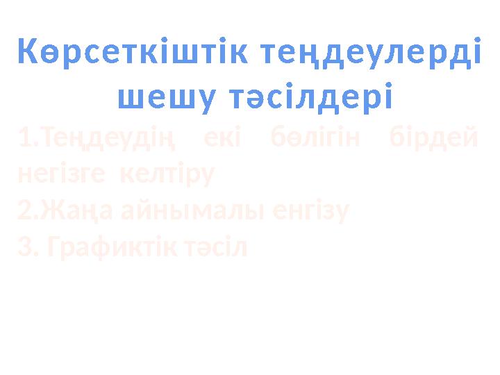 Көрсеткіштік теңдеулерді шешу тәсілдері 1.Теңдеудің екі бөлігін бірдей негізге келтіру 2.Жаңа айнымалы енгізу 3. Графиктік тә