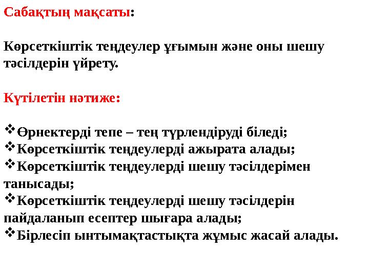 Сабақтың мақсаты: Көрсеткіштік теңдеулер ұғымын және оны шешу тәсілдерін үйрету. Күтілетін нәтиже: Өрнектерді тепе – тең түрле