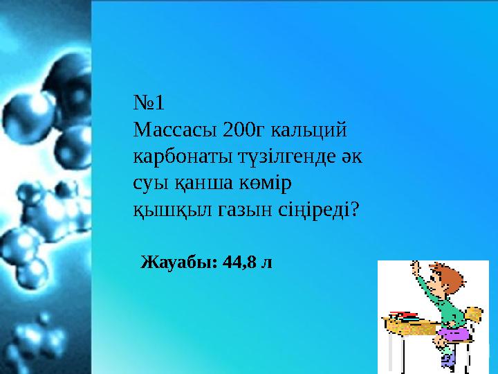 № 1 Массасы 200г кальций карбонаты түзілгенде әк суы қанша көмір қышқыл газын сі ңіреді? Жауабы: 44,8 л