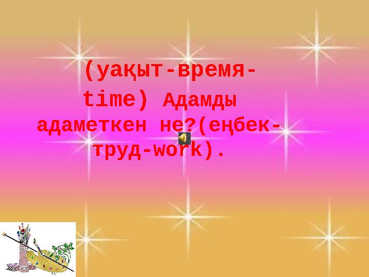 (уақыт-время- time) Адамды адаметкен не?(еңбек- труд- work).