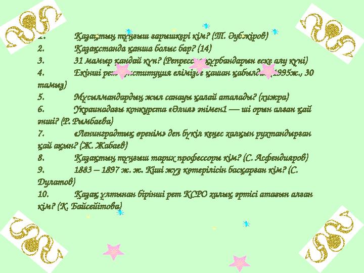 1. Қазақтың тұңғыш ғарышкері кім? (Т. Әубәкіров) 2. Қазақстанда қанша болыс бар? (14) 3. 31 мамыр қандай күн? (Репрессия құрбанд