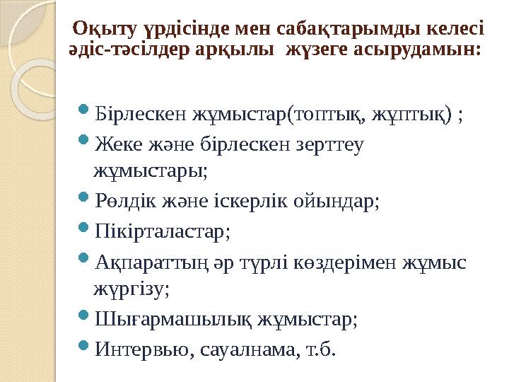 Оқыту үрдісінде мен сабақтарымды келесі әдіс-тәсілдер арқылы жүзеге асырудамын:  Бірлескен жұмыстар(топтық, жұптық) ;  Жек