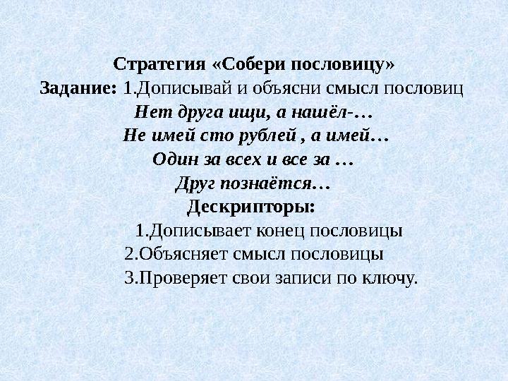 Стратегия «Собери пословицу» Задание: 1.Дописывай и объясни смысл пословиц Нет друга ищи, а нашёл-… Не имей сто рублей , а име