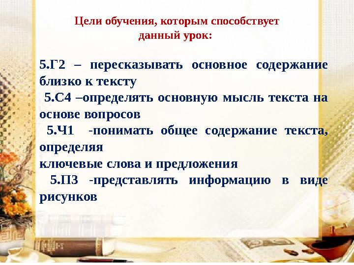 Цели обучения, которым способствует данный урок: 5.Г2 – пересказывать основное содержание близко к тексту 5.С4 –опреде