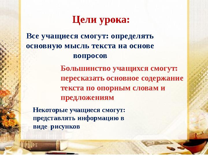 Цели урока: Все учащиеся смогут: определять основную мысль текста на основе вопросов Большинство учащихся смогут: пересказать