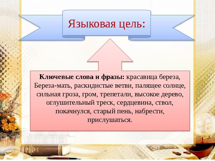 Языковая цель: Ключевые слова и фразы: красавица береза, Береза-мать, раскидистые ветви, палящее солнце, сильная гроза, гром,