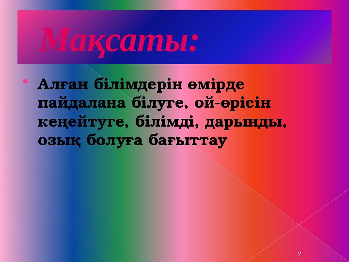 Мақсаты:  А лған білімдерін өмірде пайдалана білуге, ой-өрісін кеңейтуге, білімді, дарынды, озық болуға бағыттау 2