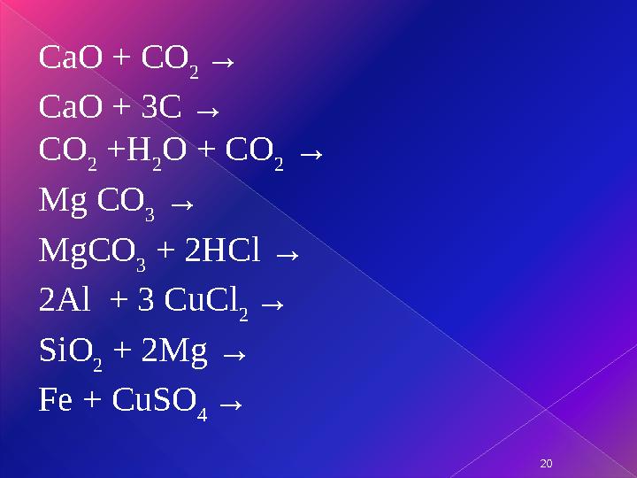 20CaO + CO 2 → CaO + 3C → CO 2 +H 2 O + CO 2 → Mg CO 3 → MgCO 3 + 2HCl → 2Al + 3 CuCl 2 → SiO 2 + 2Mg → Fe + Cu