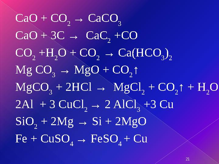 21CaO + CO 2 → CaCO 3 CaO + 3C → CaC 2 +CO CO 2 +H 2 O + CO 2 → Ca(HCO 3 ) 2 Mg CO 3 → MgO + CO 2 ↑ MgCO 3 + 2HCl → MgCl