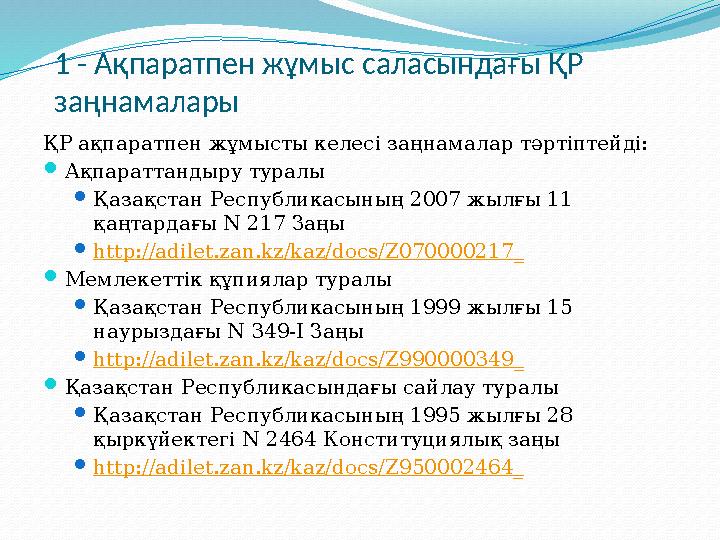 1 - А қпаратпен жұмыс саласындағы ҚР заңнамалары ҚР ақпаратпен жұмысты келесі заңнамалар тәртіптейді:  Ақпараттандыру туралы 