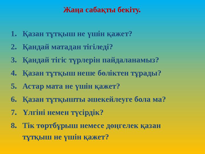 Жаңа сабақты бекіту. 1. Қазан тұтқыш не үшін қажет? 2. Қандай матадан тігіледі? 3. Қандай тігіс түрлерін пайдаланамыз? 4. Қаза