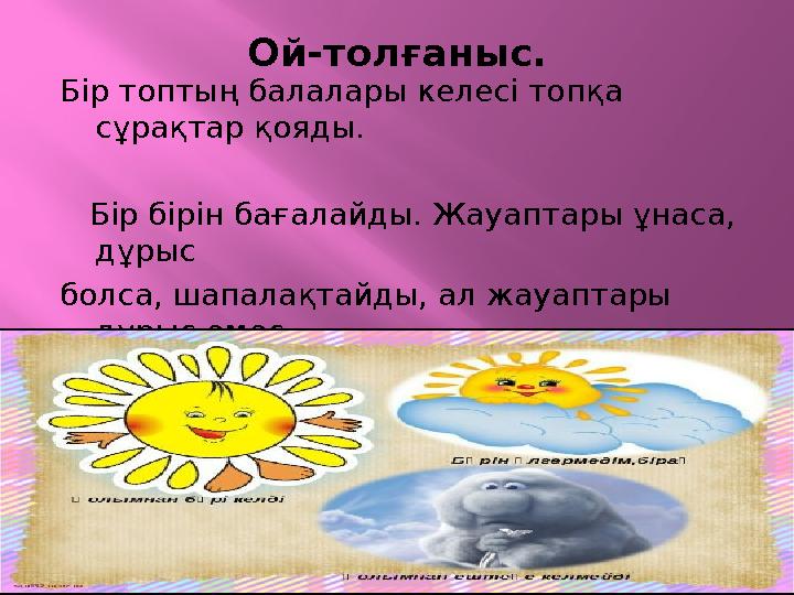 Ой-толғаныс. Бір топтың балалары келесі топқа сұрақтар қояды. Бір бірін бағалайды. Жауаптары ұнаса, дұрыс болса, шапалақта