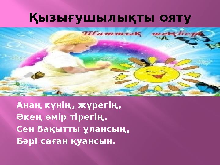 Қызығушылықты ояту Анаң күнің, жүрегің, Әкең өмір тірегің. Сен бақытты ұлансың, Бәрі саған қуансын.