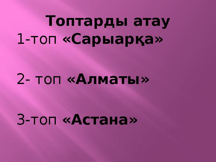 Топтарды атау 1-топ «Сарыарқа» 2- топ «Алматы» 3-топ «Астана»