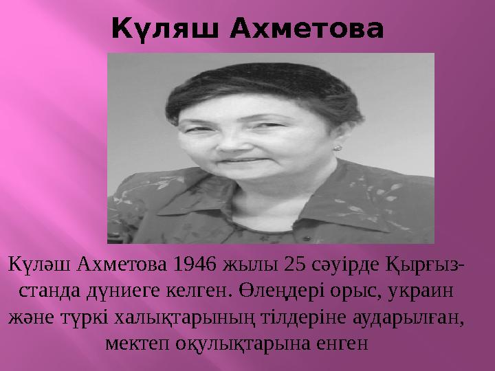 Күляш Ахметова Күләш Ахметова 1946 жылы 25 сәуірде Қырғыз- станда дүниеге келген. Өлеңдері орыс, украин және түркі халықтарының