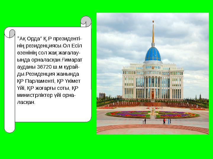 “ Ақ Орда ” Қ.Р президенті- нің резиденциясы.Ол Есіл өзенінің сол жақ жағалау- ында орналасқан.Ғимарат ауданы 36720 ш.м құрай-