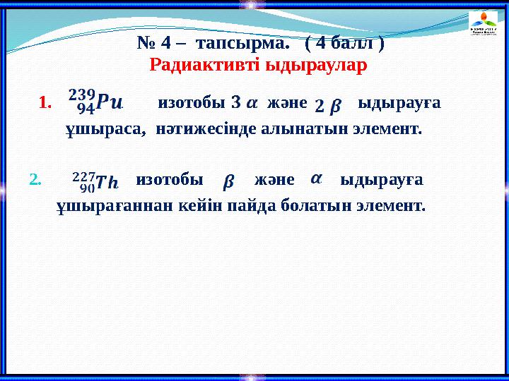 № 4 – тапсырма. ( 4 балл ) Радиактивті ыдыраулар 1. изотобы және ыдырауға