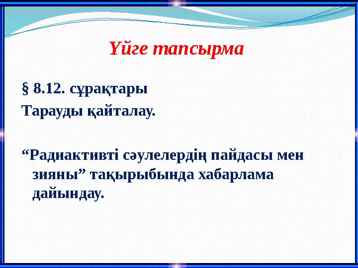 § 8.12. сұрақтары Тарауды қайталау. “Радиактивті сәулелердің пайдасы мен зияны” тақырыбында хабарлама дайындау. Ү