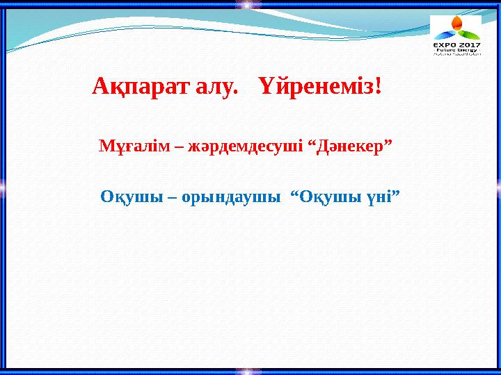 Ақпарат алу. Үйренеміз! Мұғалім – жәрдемдесуші “Дәнекер” Оқушы – орындаушы “Оқушы үні”