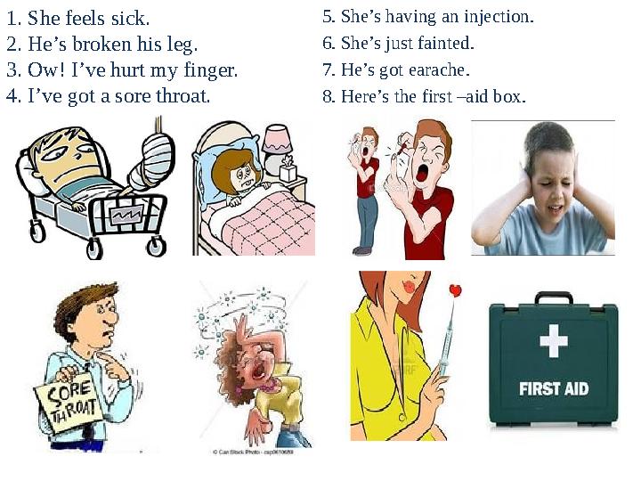 1. She feels sick. 2. He’s broken his leg. 3. Ow! I’ve hurt my finger. 4. I’ve got a sore throat. 5. She’s having an injection.