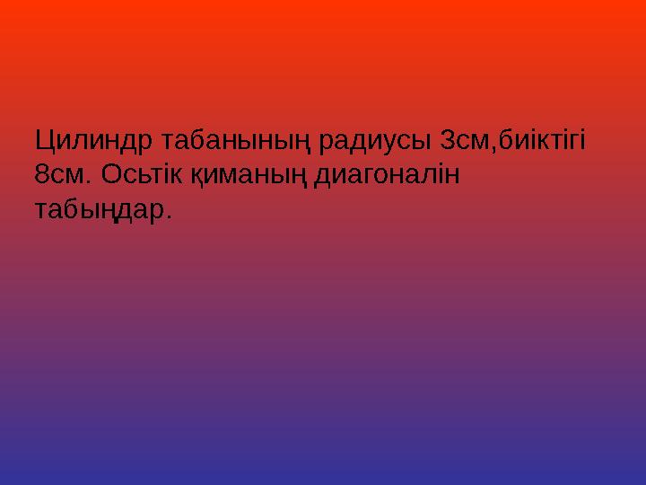 Цилиндр табанының радиусы 3см,биіктігі 8см. Осьтік қиманың диагоналін табыңдар.