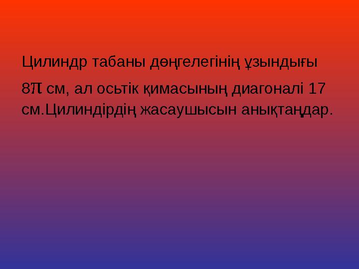 Цилиндр табаны дөңгелегінің ұзындығы 8π см, ал осьтік қимасының диагоналі 17 см.Цилиндірдің жасаушысын анықтаңдар.