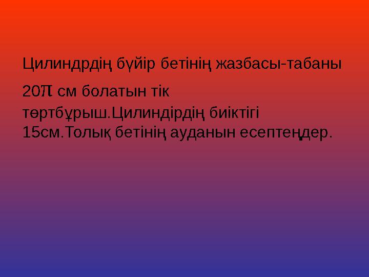 Цилиндрдің бүйір бетінің жазбасы-табаны 20π см болатын тік төртбұрыш.Цилиндірдің биіктігі 15см.Толық бетінің ауданын есептеңд