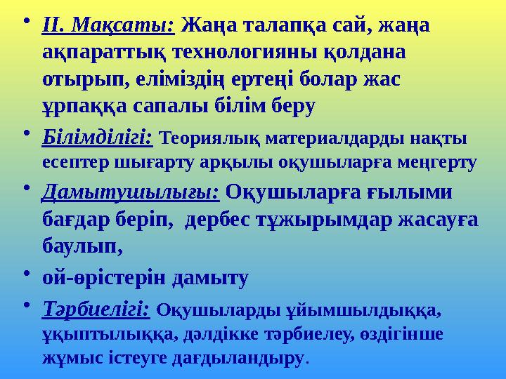 •II. Мақсаты: Жаңа талапқа сай, жаңа ақпараттық технологияны қолдана отырып, еліміздің ертеңі болар жас ұрпаққа сапалы білім