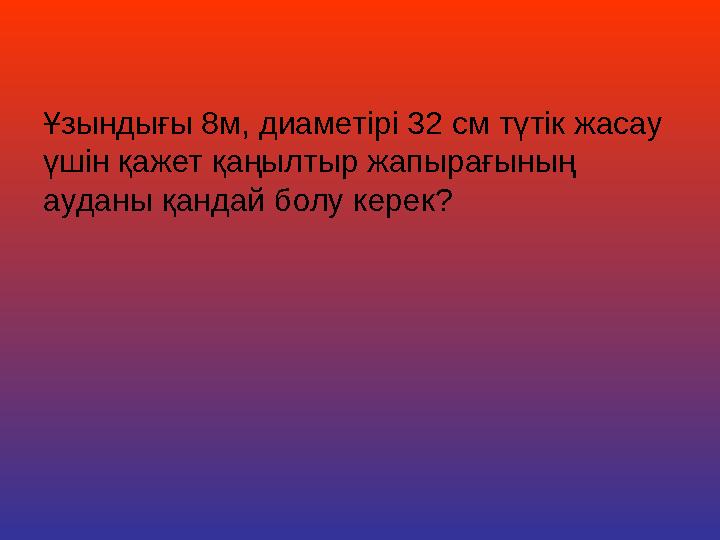 Ұзындығы 8м, диаметірі 32 см түтік жасау үшін қажет қаңылтыр жапырағының ауданы қандай болу керек?