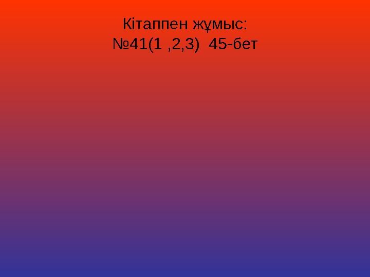 Кітаппен жұмыс: №41(1 ,2,3) 45-бет