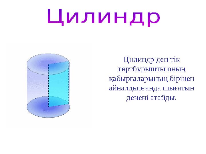 Цилиндр деп тік төртбұрышты оның қабырғаларының бірінен айналдырғанда шығатын денені атайды.