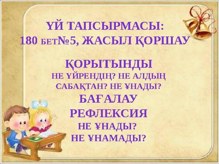 ҮЙ ТАПСЫРМАСЫ: 180 БЕТ№5, ЖАСЫЛ ҚОРШАУ ҚОРЫТЫНДЫ НЕ ҮЙРЕНДІҢ? НЕ АЛДЫҢ САБАҚТАН? НЕ ҰНАДЫ? БАҒАЛАУ РЕФЛЕКСИЯ НЕ ҰНАДЫ? НЕ ҰНАМ