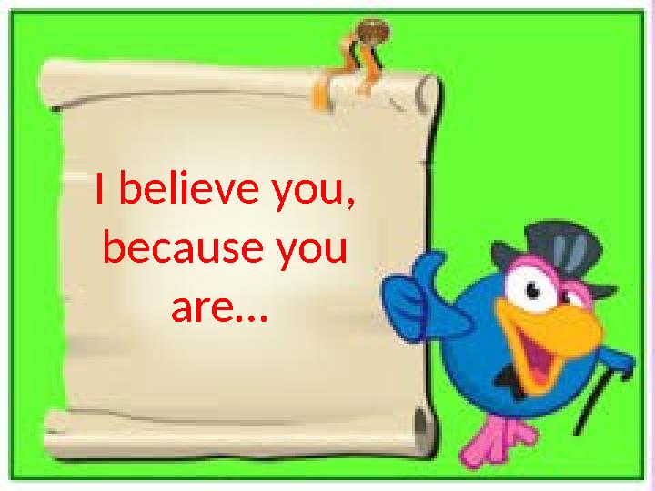 I believe you, because you are…