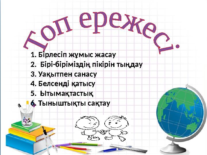 1.Бірлесіп жұмыс жасау 2. Бірі-біріміздің пікірін тыңдау 3.Уақытпен санасу 4.Белсенді қатысу 5. Ытымақтастық 6.Тыныштықты сақтау