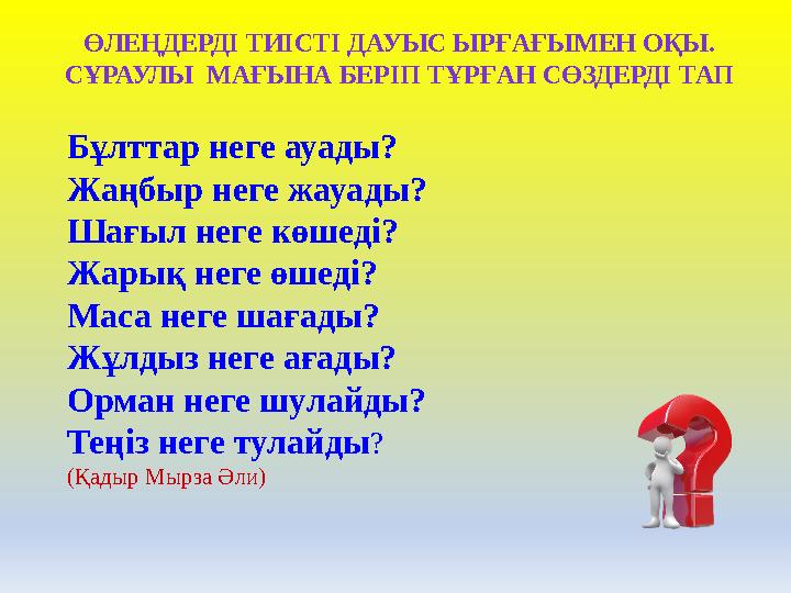 Бұлттар неге ауады? Жаңбыр неге жауады? Шағыл неге көшеді? Жарық неге өшеді? Маса неге шағады? Жұлдыз неге ағады? Орман неге шул