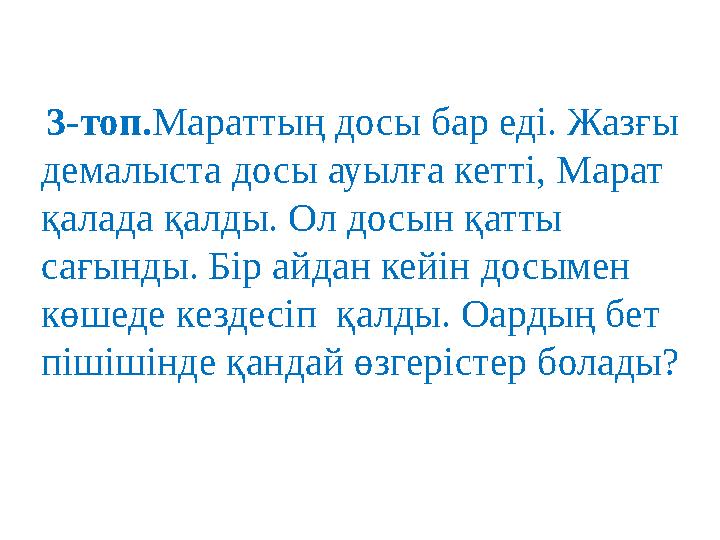 3-топ. Мараттың досы бар еді. Жазғы демалыста досы ауылға кетті, Марат қалада қалды. Ол досын қатты сағынды. Бір айдан кейі