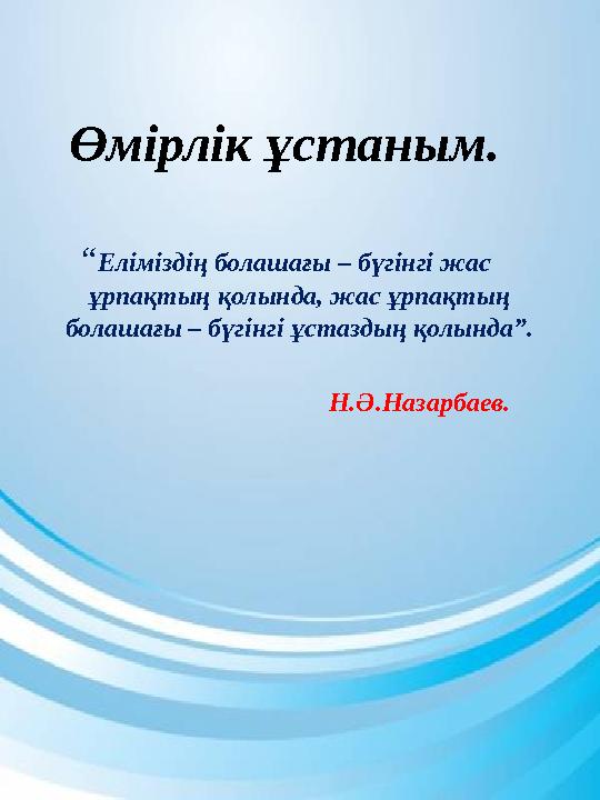 “Еліміздің болашағы – бүгінгі жас ұрпақтың қолында, жас ұрпақтың болашағы – бүгінгі ұстаздың қолында”.