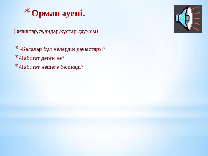 * Орман әуені. ( ағаштар,су,аңдар,құстар дауысы) * -Балалар бұл нелердің дауыстары? * -Табиғат деген не? * -Табиғат нешеге бөл