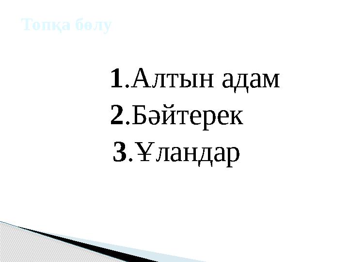 1 .Алтын адам 2 .Бәйтерек 3 .ҰландарТопқа бөлу