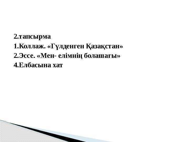 2.тапсырма 1.Коллаж. «Гүлденген Қазақстан» 2.Эссе. «Мен- елімнің болашағы» 4.Елбасына хат