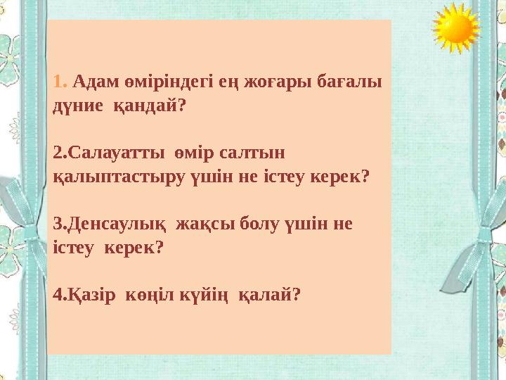 1. Адам өміріндегі ең жоғары бағалы дүние қандай? 2.Салауатты өмір салтын қалыптастыру үшін не істеу керек? 3.Денсаул