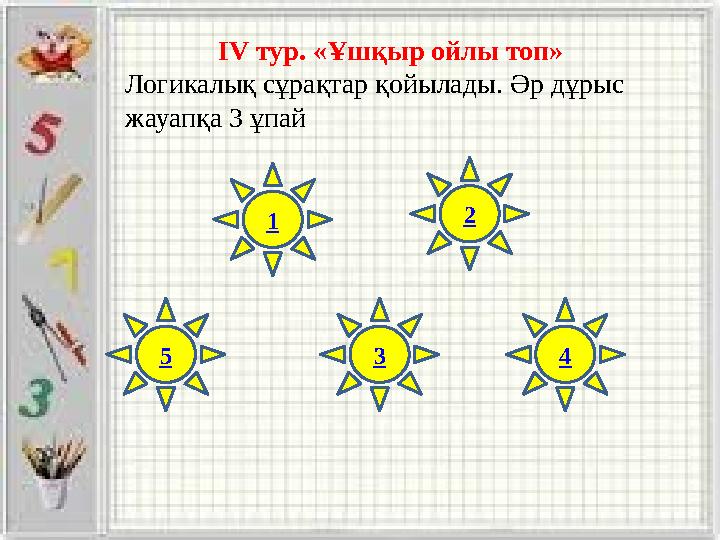 IV тур. «Ұшқыр ойлы топ» Логикалық сұрақтар қойылады. Әр дұрыс жауапқа 3 ұпай 1 43 2 5
