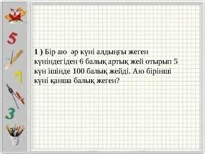1 ) Бір аю әр күні алдыңғы жеген күніндегіден 6 балық артық жей отырып 5 күн ішінде 100 балық жейді. Аю бірінші күні қанша б