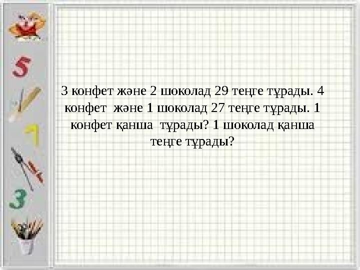 3 конфет және 2 шоколад 29 теңге тұрады. 4 конфет және 1 шоколад 27 теңге тұрады. 1 конфет қанша тұрады? 1 шоколад қанша те