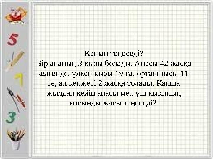 Қашан теңеседі? Бір ананың 3 қызы болады. Анасы 42 жасқа келгенде, үлкен қызы 19-ға, ортаншысы 11- ге, ал кенжесі 2 жасқа толад