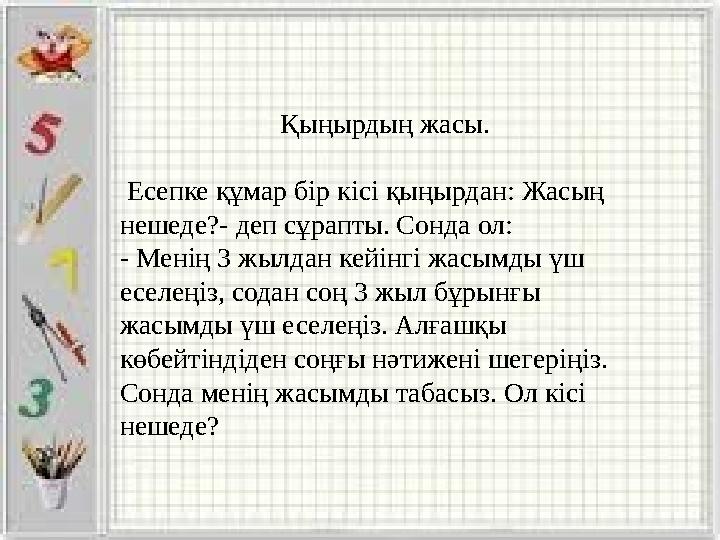 Қыңырдың жасы. Есепке құмар бір кісі қыңырдан: Жасың нешеде?- деп сұрапты. Сонда ол: - Менің 3 жылдан кейінгі жасымды үш есел