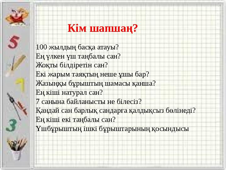 100 жылдың басқа атауы? Ең үлкен үш таңбалы сан? Жоқты білдіретін сан? Екі жарым таяқтың неше ұшы бар? Жазыңқы бұрыштың шамасы қ